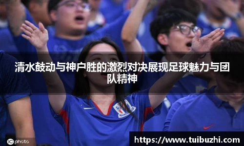 清水鼓动与神户胜的激烈对决展现足球魅力与团队精神