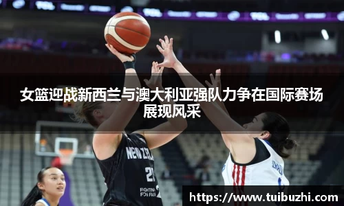 女篮迎战新西兰与澳大利亚强队力争在国际赛场展现风采